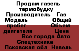 Продам газель термобудку › Производитель ­ Газ › Модель ­ 33 022 › Общий пробег ­ 78 000 › Объем двигателя ­ 2 300 › Цена ­ 80 000 - Все города Авто » Спецтехника   . Псковская обл.,Невель г.